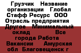 Грузчик › Название организации ­ Глобал Стафф Ресурс, ООО › Отрасль предприятия ­ Другое › Минимальный оклад ­ 18 000 - Все города Работа » Вакансии   . Амурская обл.,Благовещенск г.